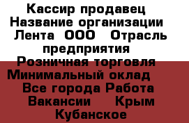 Кассир-продавец › Название организации ­ Лента, ООО › Отрасль предприятия ­ Розничная торговля › Минимальный оклад ­ 1 - Все города Работа » Вакансии   . Крым,Кубанское